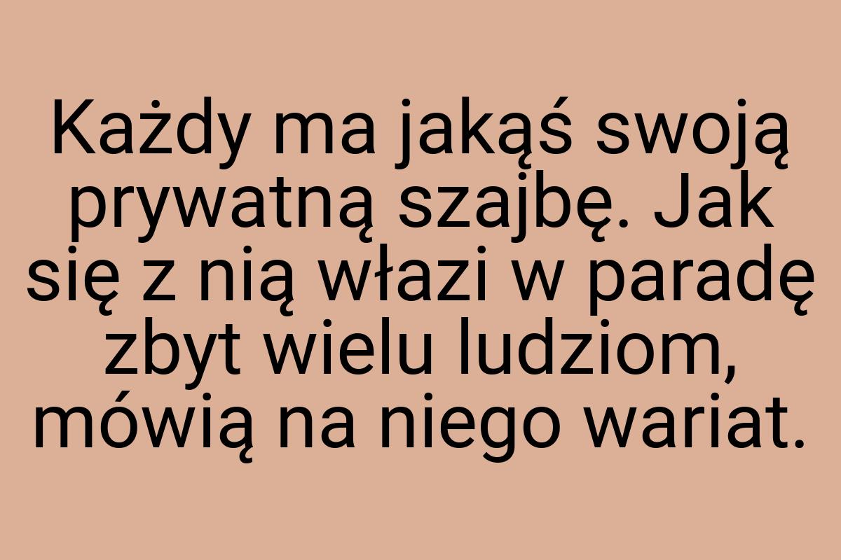 Każdy ma jakąś swoją prywatną szajbę. Jak się z nią włazi w