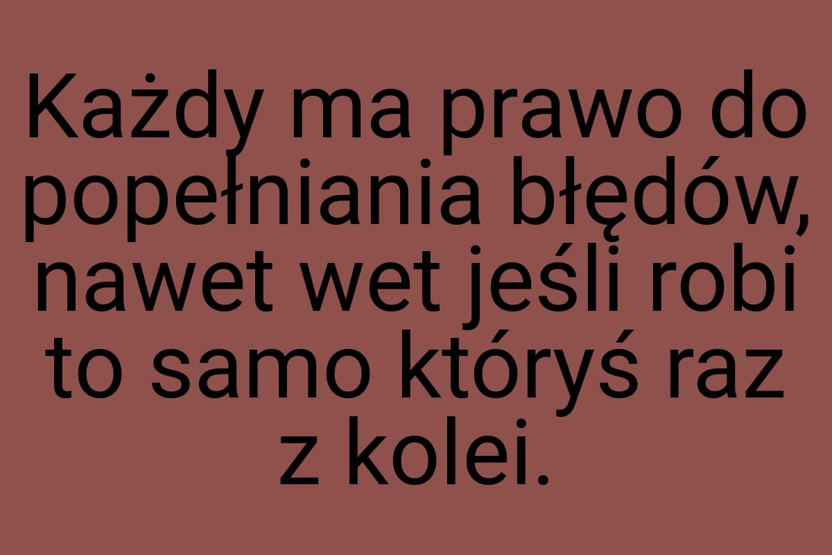 Każdy ma prawo do popełniania błędów, nawet wet jeśli robi