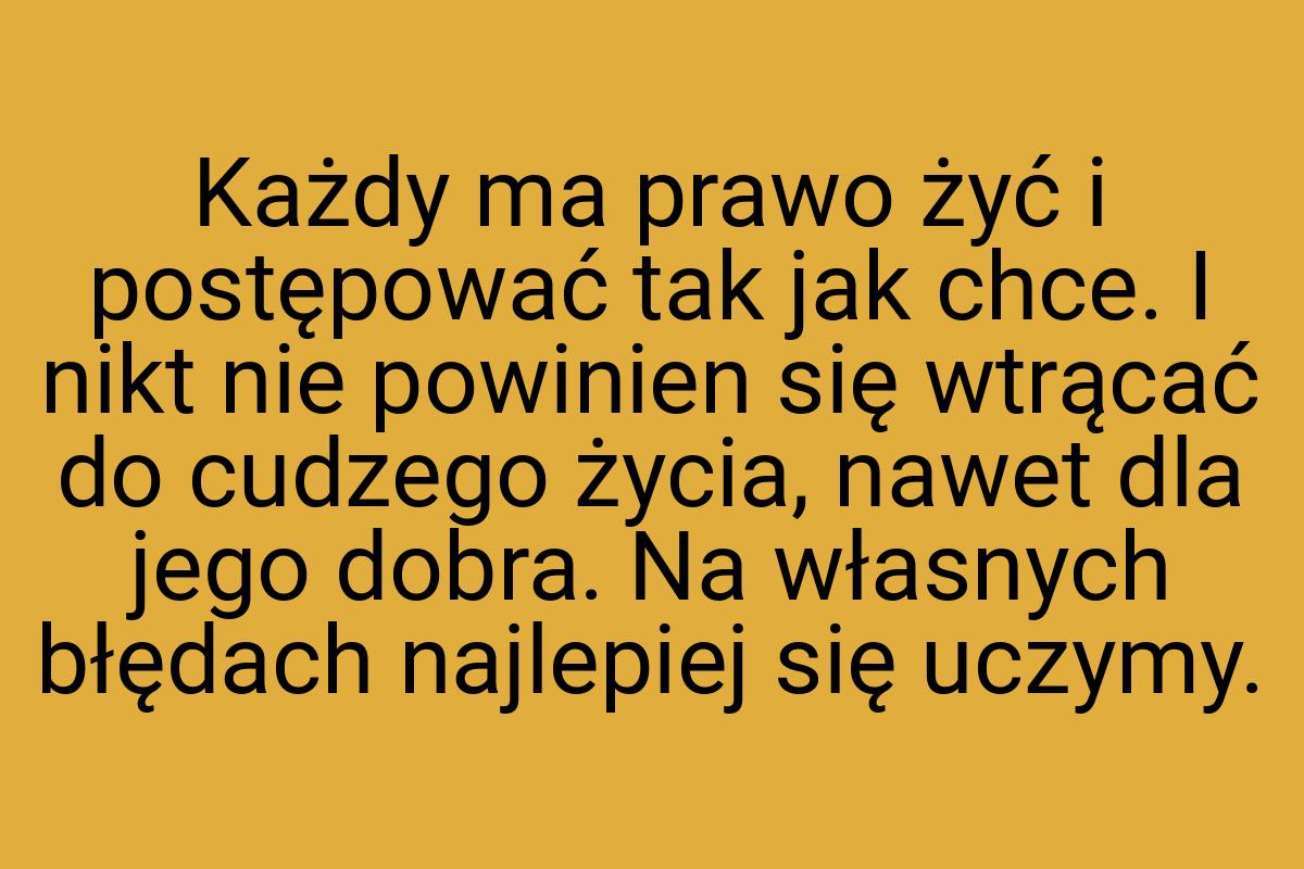 Każdy ma prawo żyć i postępować tak jak chce. I nikt nie