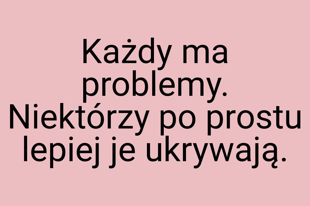 Każdy ma problemy. Niektórzy po prostu lepiej je ukrywają