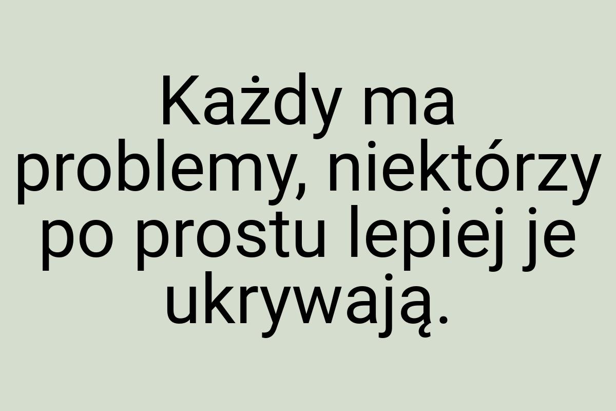 Każdy ma problemy, niektórzy po prostu lepiej je ukrywają