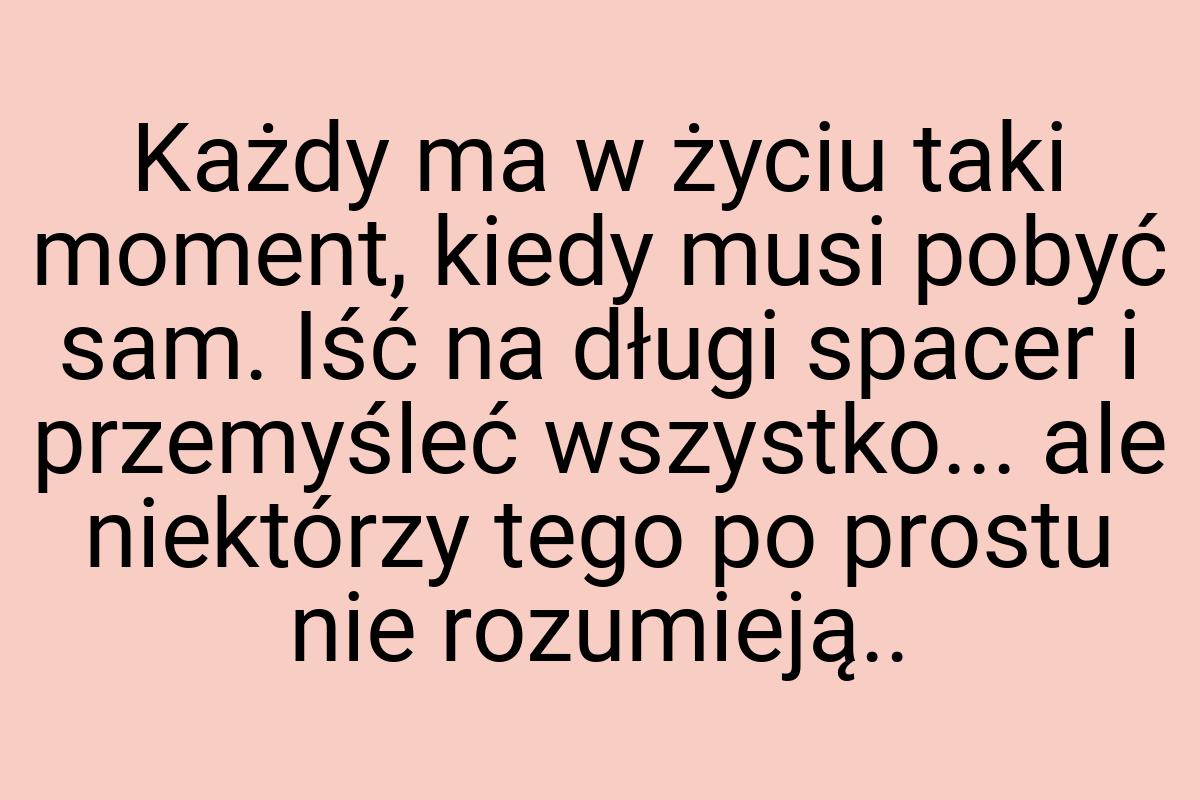 Każdy ma w życiu taki moment, kiedy musi pobyć sam. Iść na