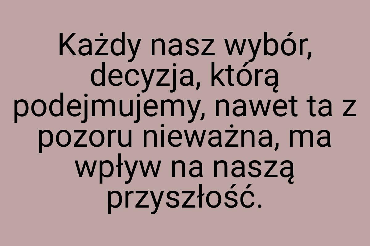 Każdy nasz wybór, decyzja, którą podejmujemy, nawet ta z