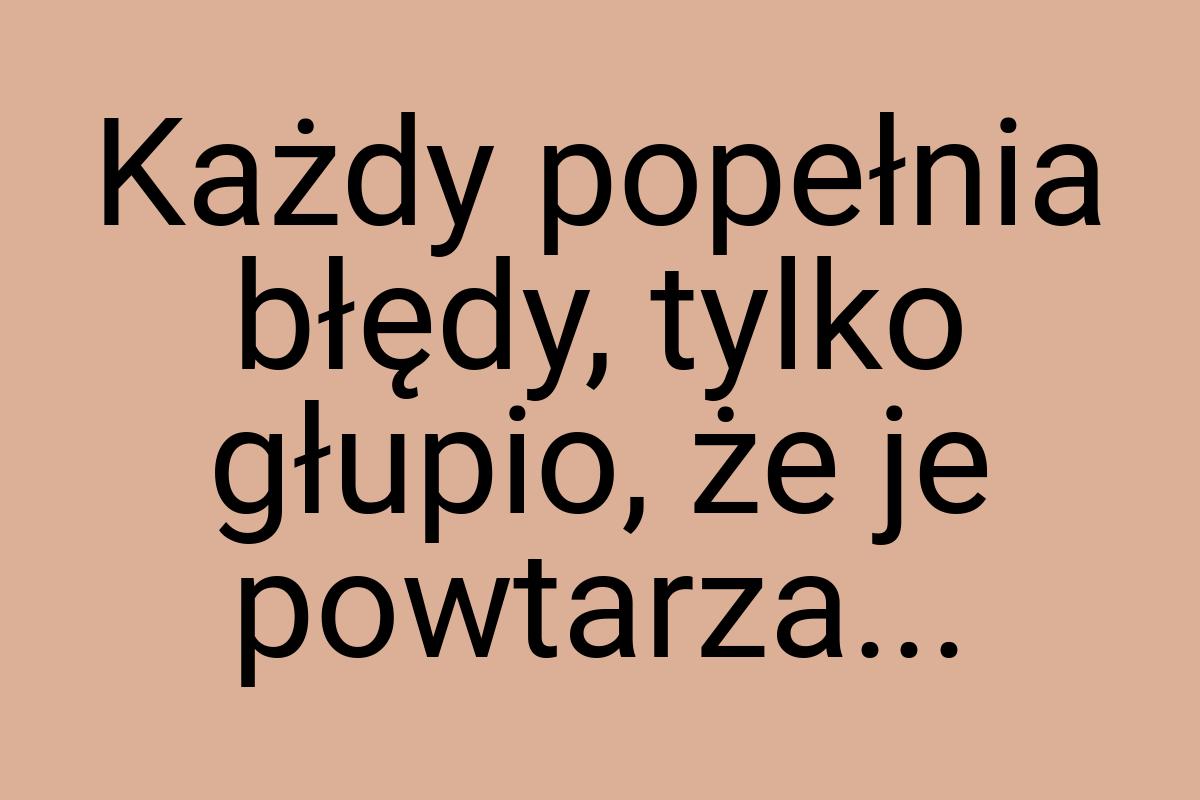 Każdy popełnia błędy, tylko głupio, że je powtarza