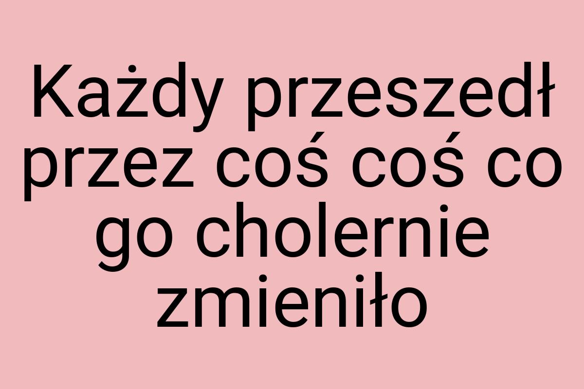 Każdy przeszedł przez coś coś co go cholernie zmieniło