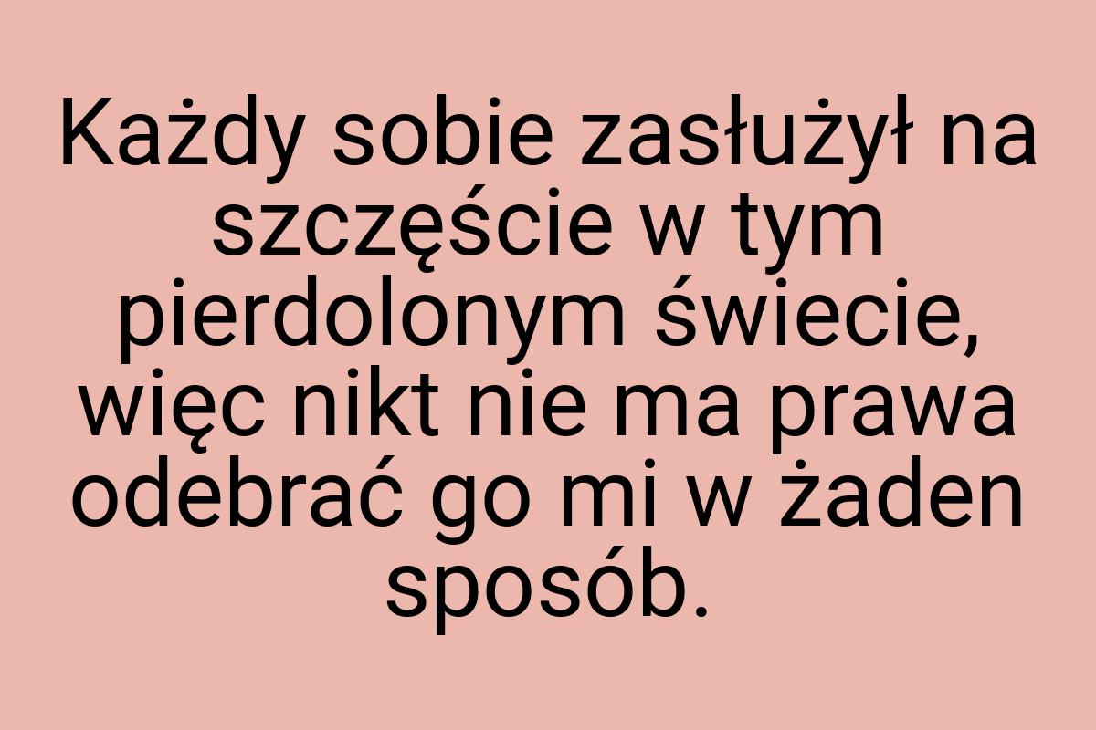 Każdy sobie zasłużył na szczęście w tym pierdolonym