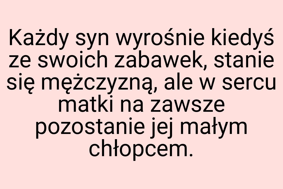 Każdy syn wyrośnie kiedyś ze swoich zabawek, stanie się