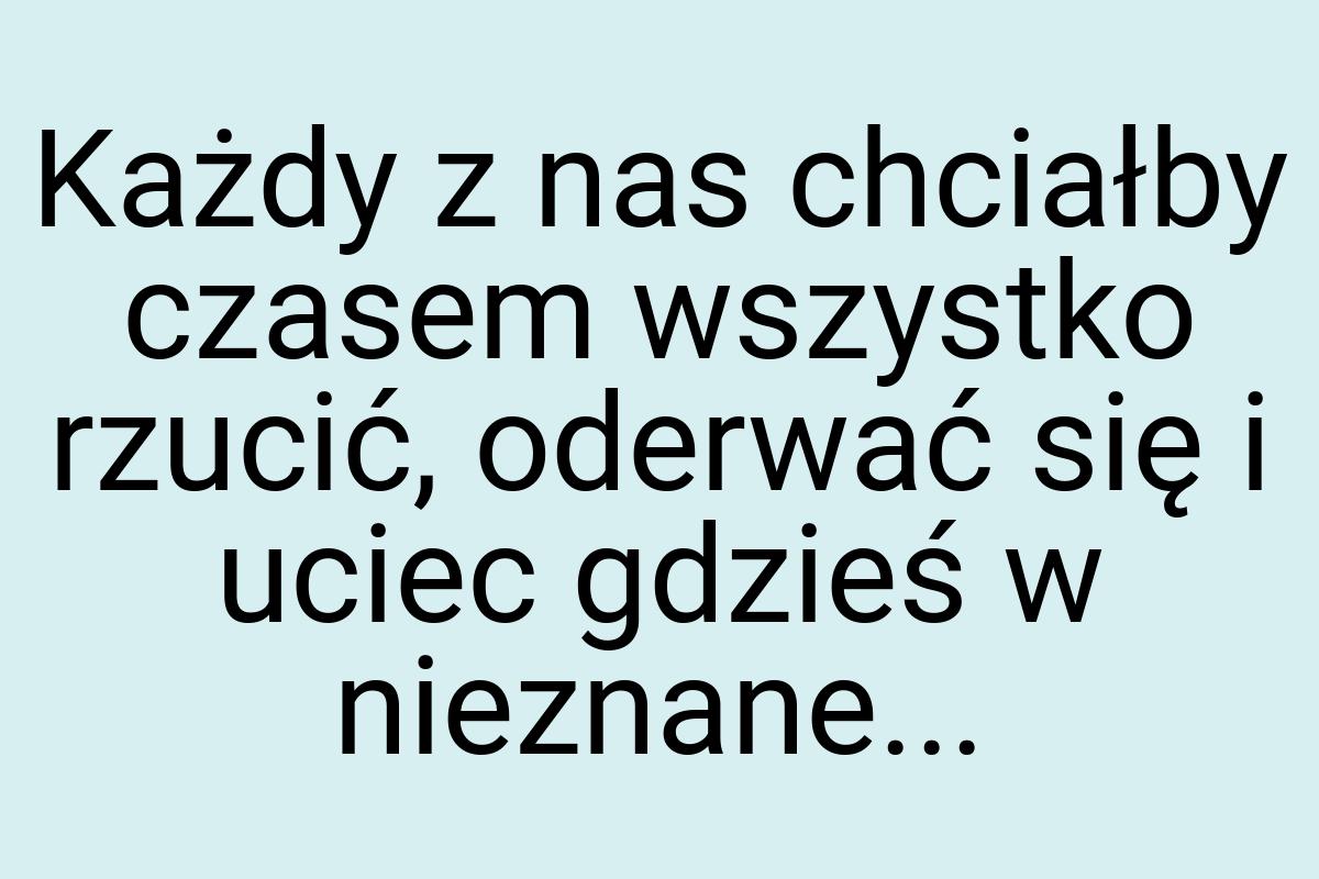 Każdy z nas chciałby czasem wszystko rzucić, oderwać się i