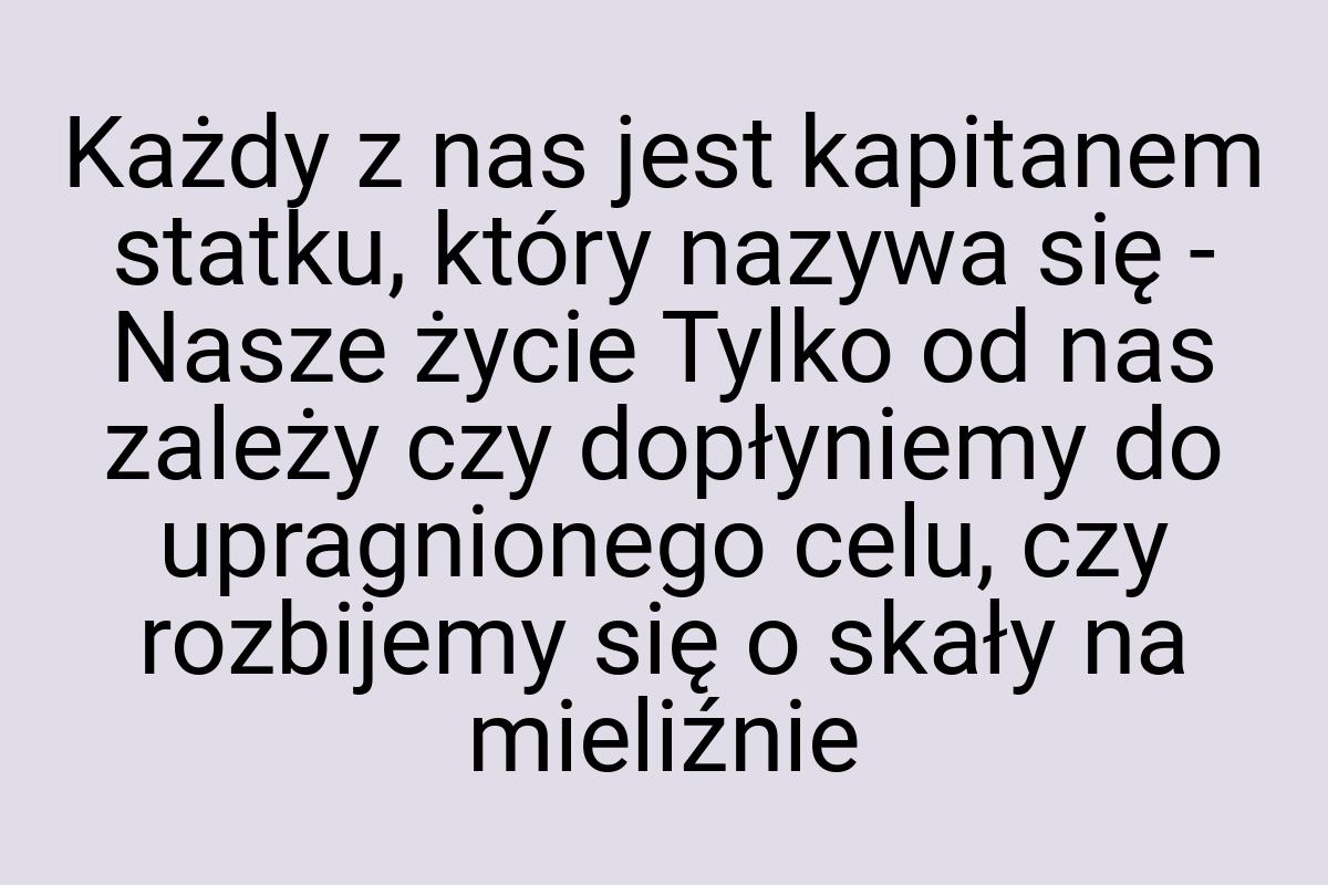 Każdy z nas jest kapitanem statku, który nazywa się - Nasze