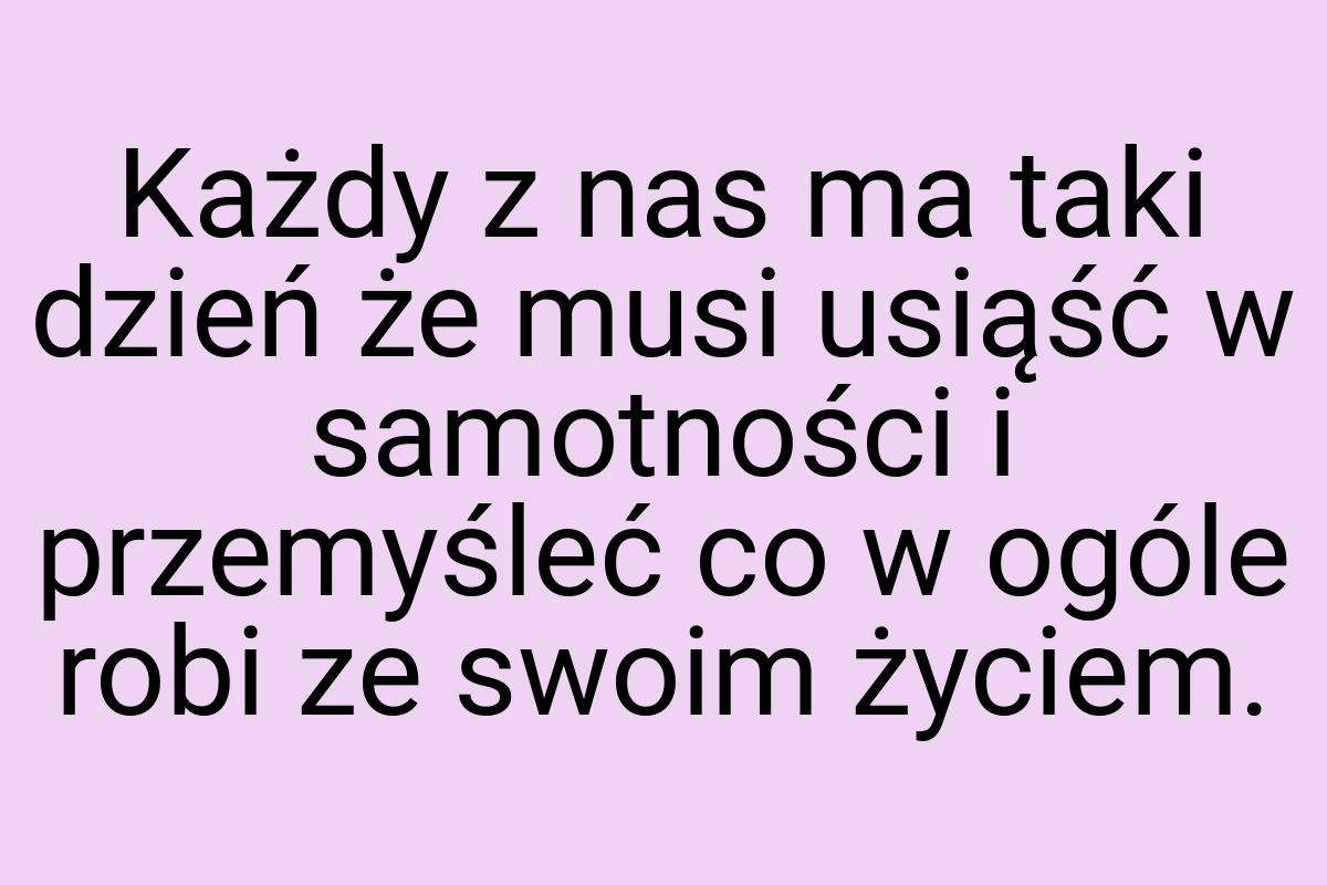 Każdy z nas ma taki dzień że musi usiąść w samotności i