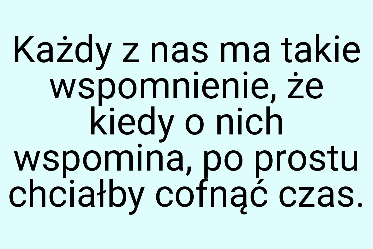 Każdy z nas ma takie wspomnienie, że kiedy o nich wspomina