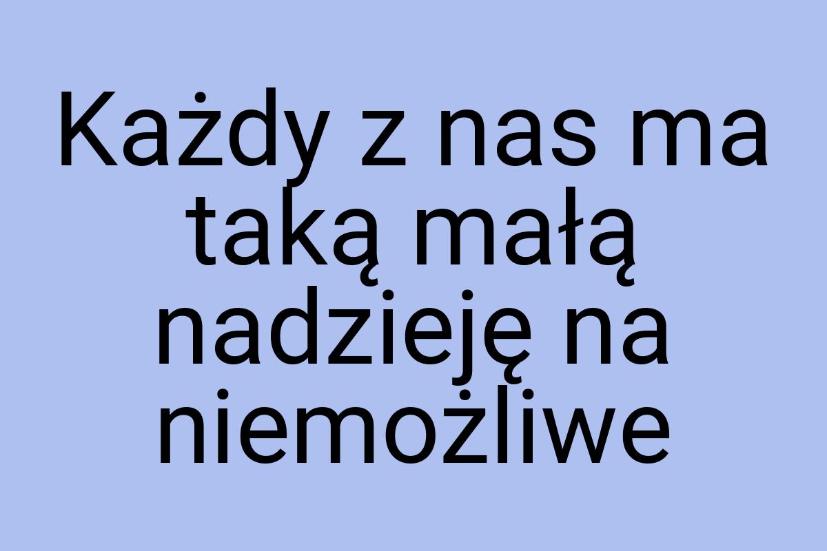 Każdy z nas ma taką małą nadzieję na niemożliwe