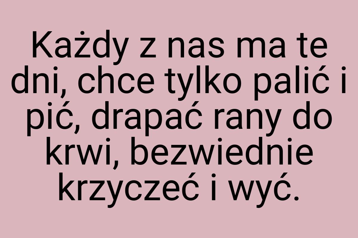 Każdy z nas ma te dni, chce tylko palić i pić, drapać rany