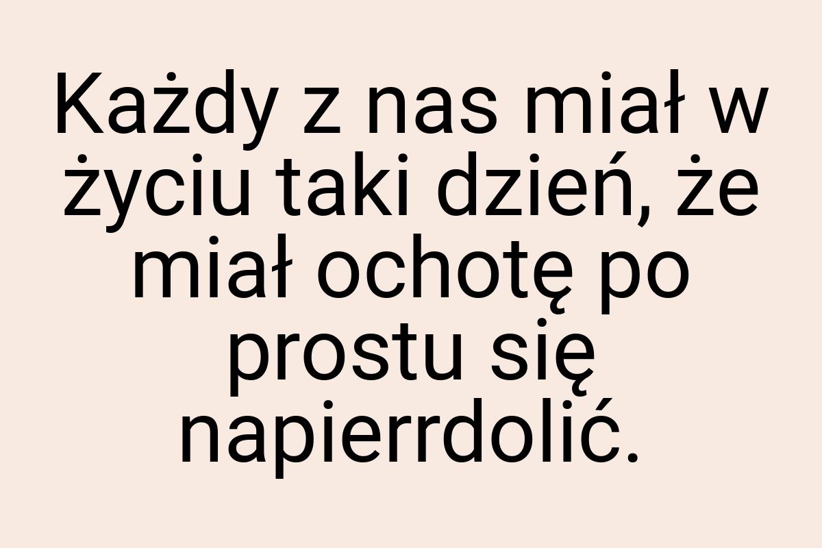 Każdy z nas miał w życiu taki dzień, że miał ochotę po