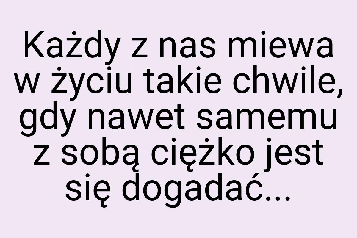 Każdy z nas miewa w życiu takie chwile, gdy nawet samemu z