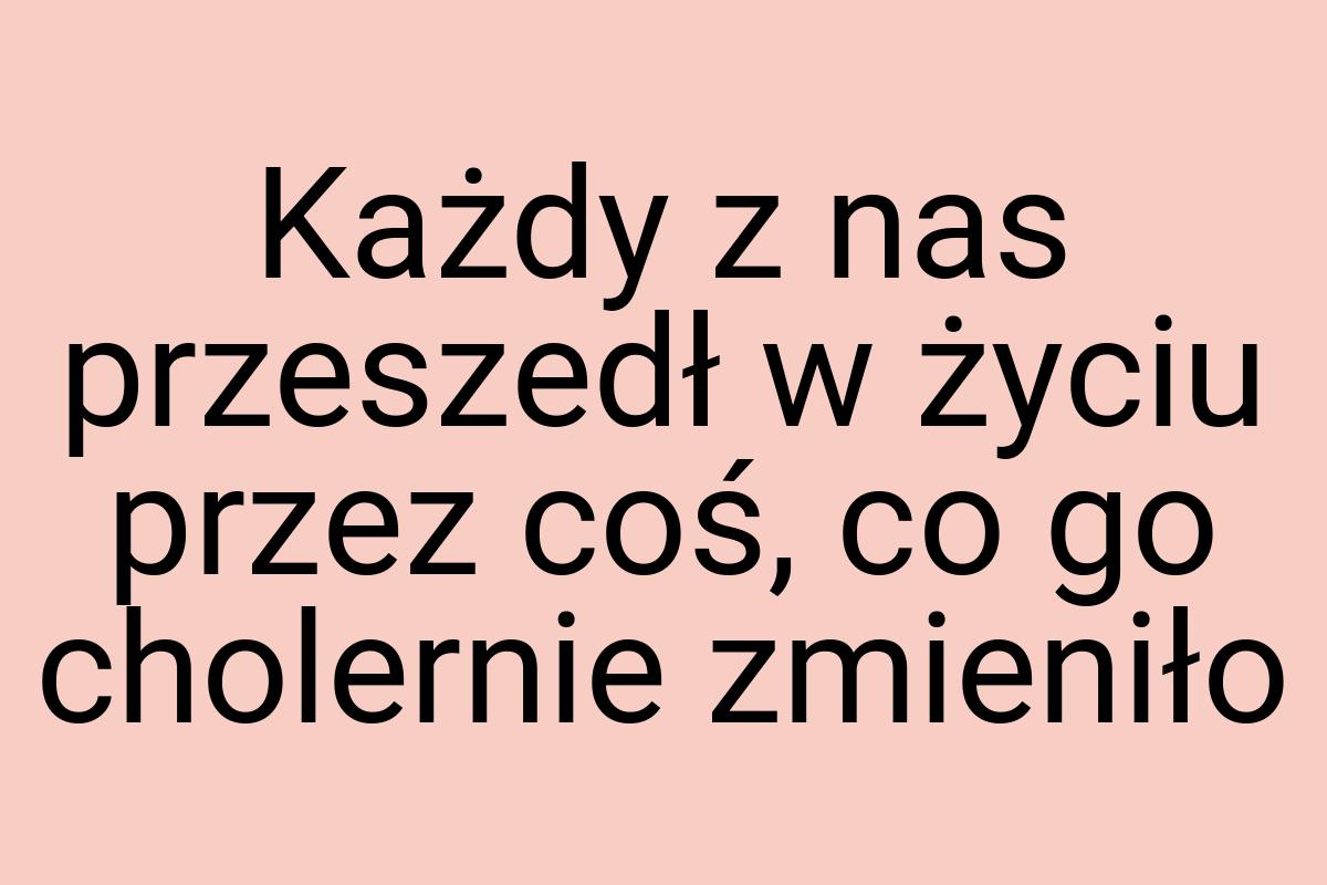 Każdy z nas przeszedł w życiu przez coś, co go cholernie