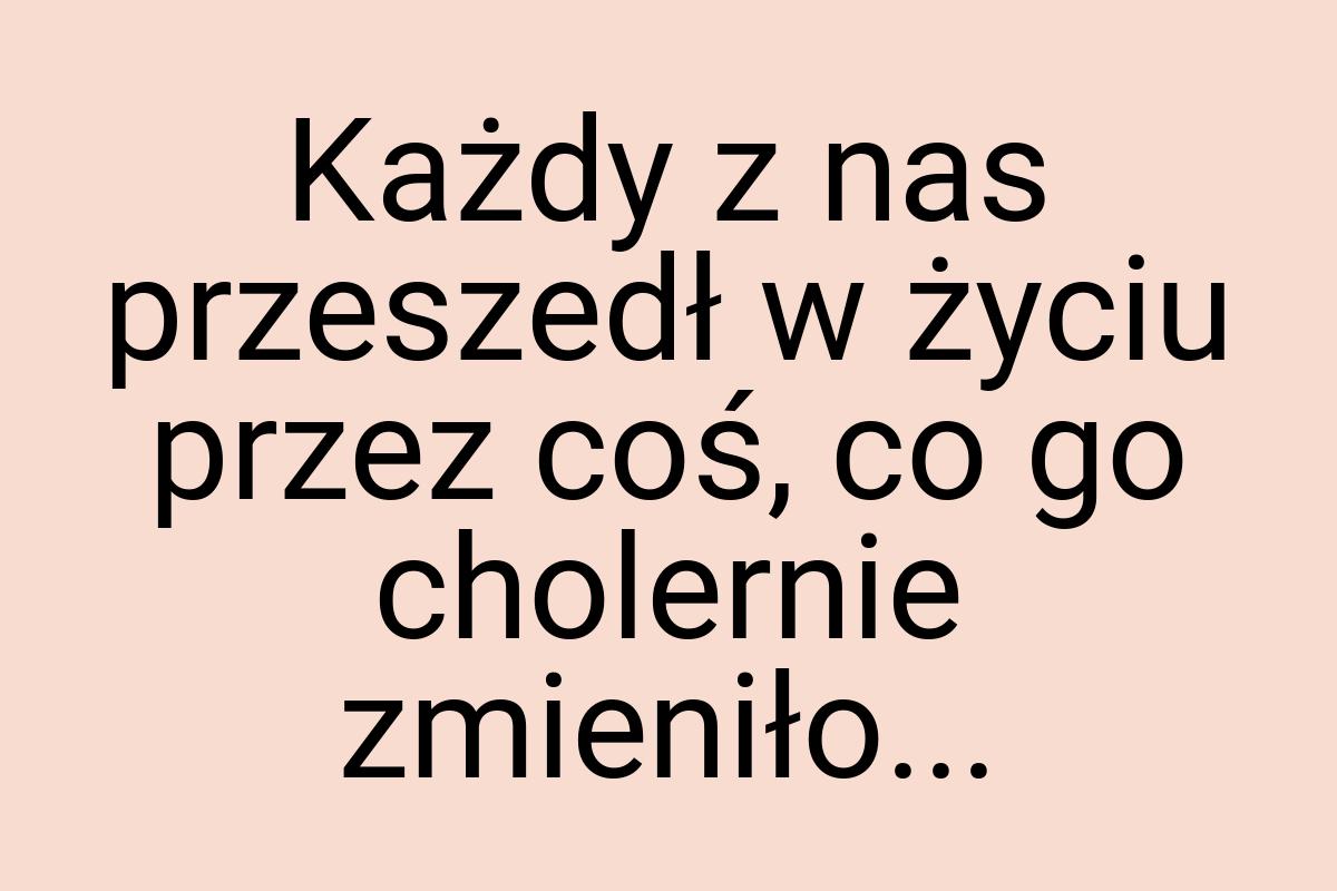 Każdy z nas przeszedł w życiu przez coś, co go cholernie