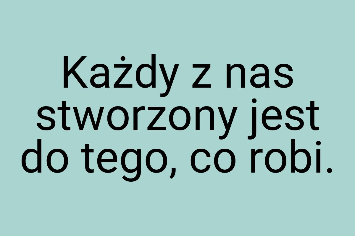Każdy z nas stworzony jest do tego, co robi