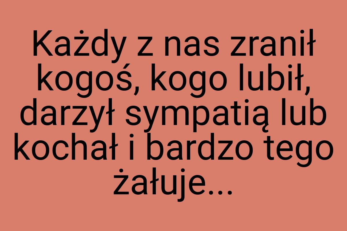 Każdy z nas zranił kogoś, kogo lubił, darzył sympatią lub