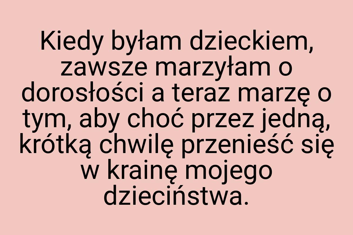 Kiedy byłam dzieckiem, zawsze marzyłam o dorosłości a teraz