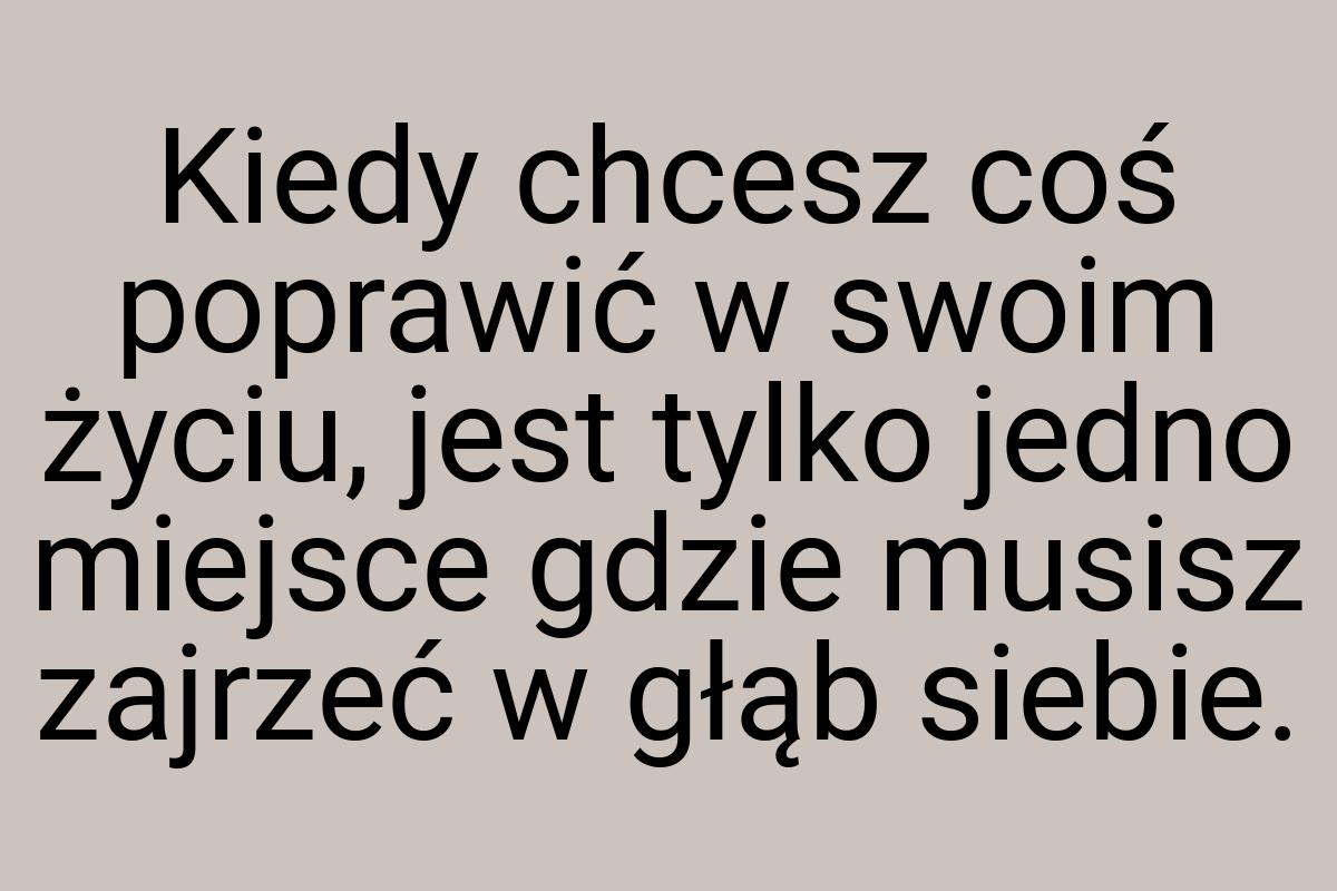 Kiedy chcesz coś poprawić w swoim życiu, jest tylko jedno