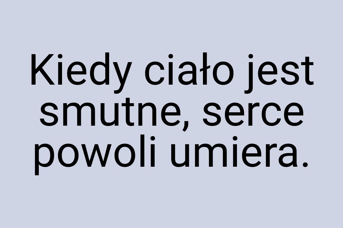 Kiedy ciało jest smutne, serce powoli umiera