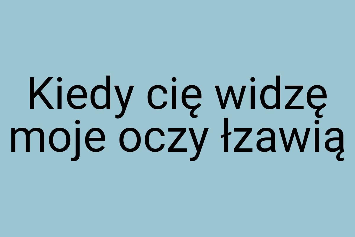 Kiedy cię widzę moje oczy łzawią