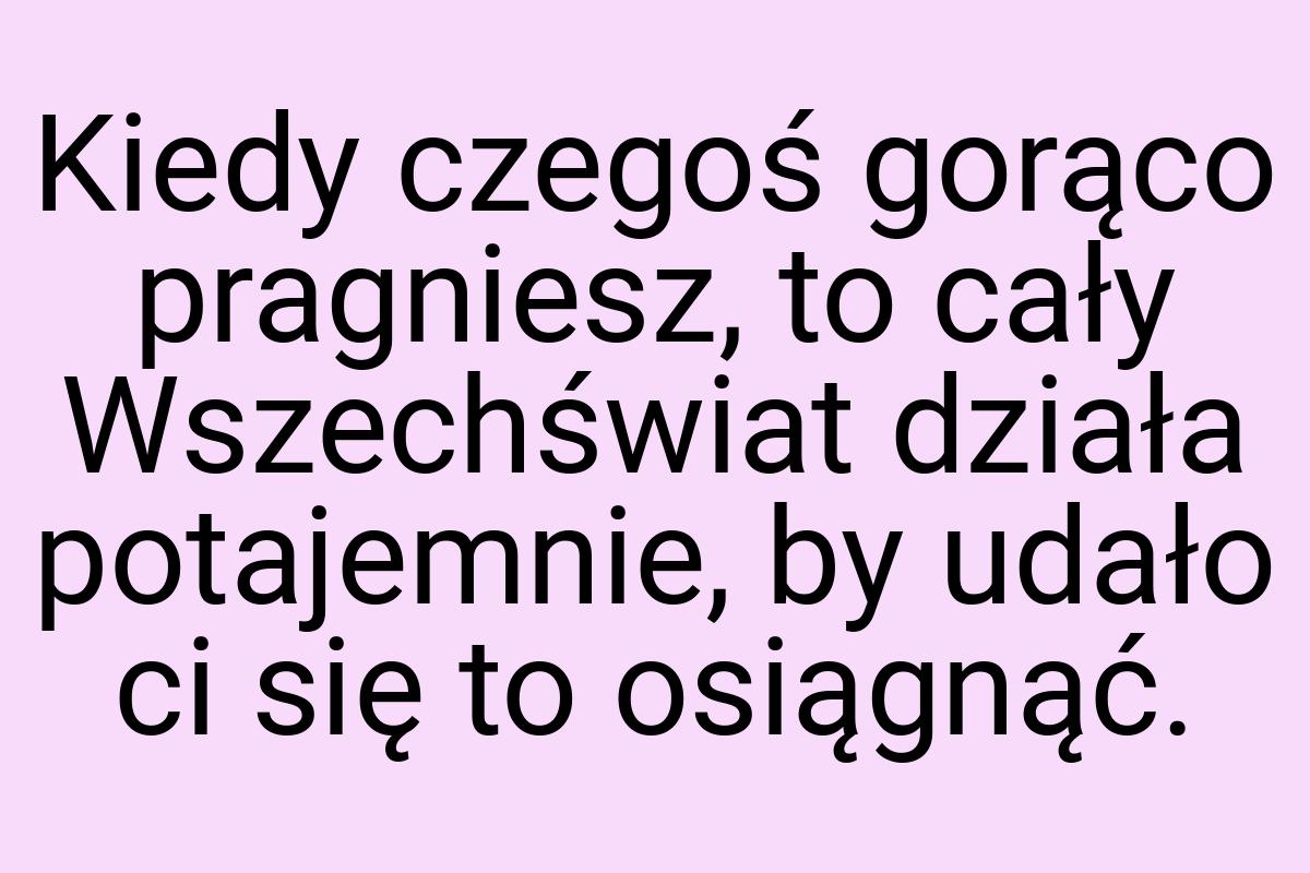 Kiedy czegoś gorąco pragniesz, to cały Wszechświat działa