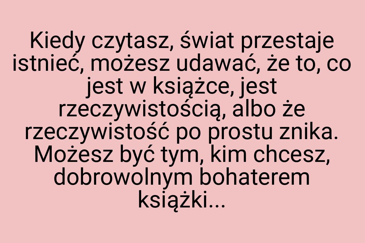 Kiedy czytasz, świat przestaje istnieć, możesz udawać, że