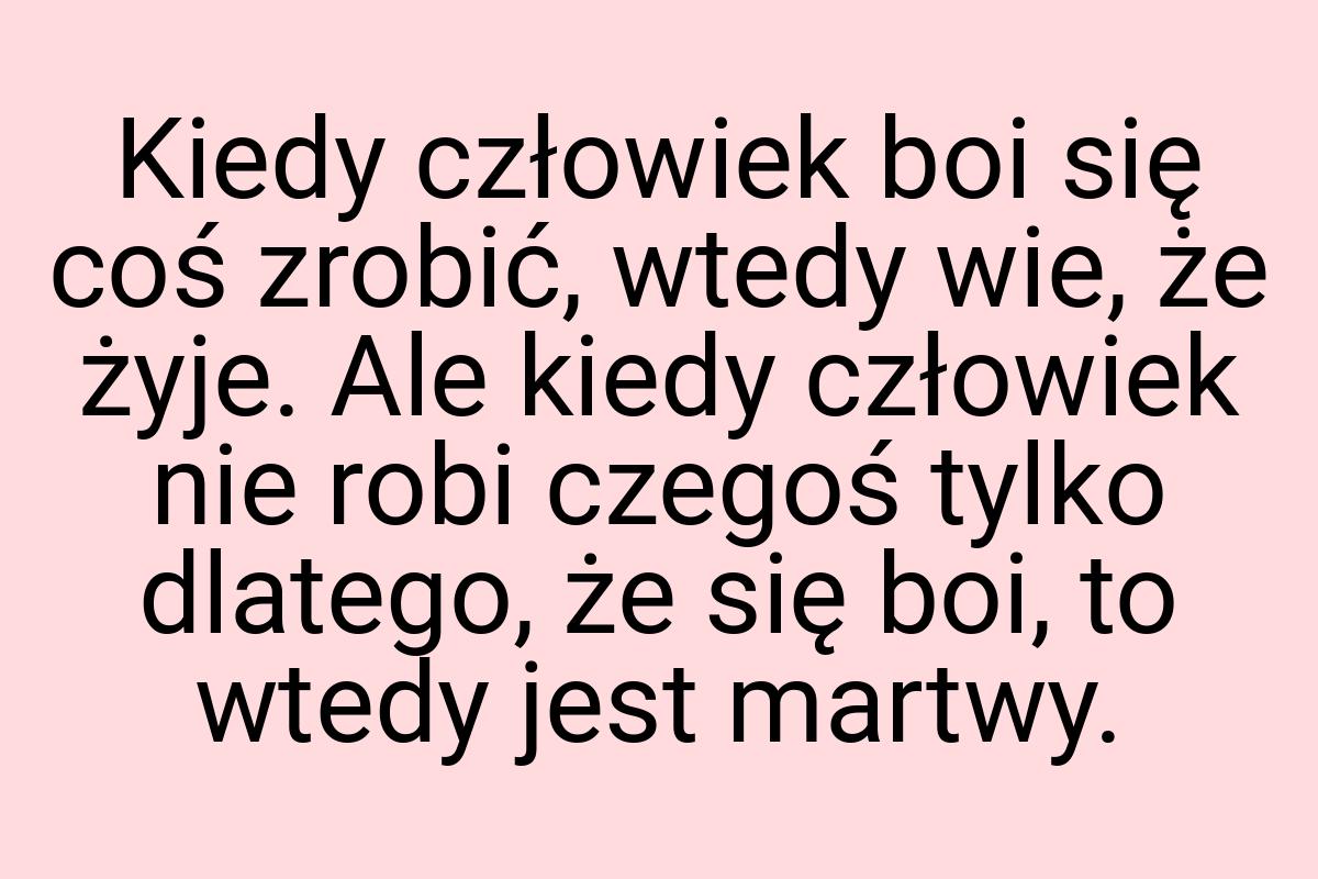 Kiedy człowiek boi się coś zrobić, wtedy wie, że żyje. Ale