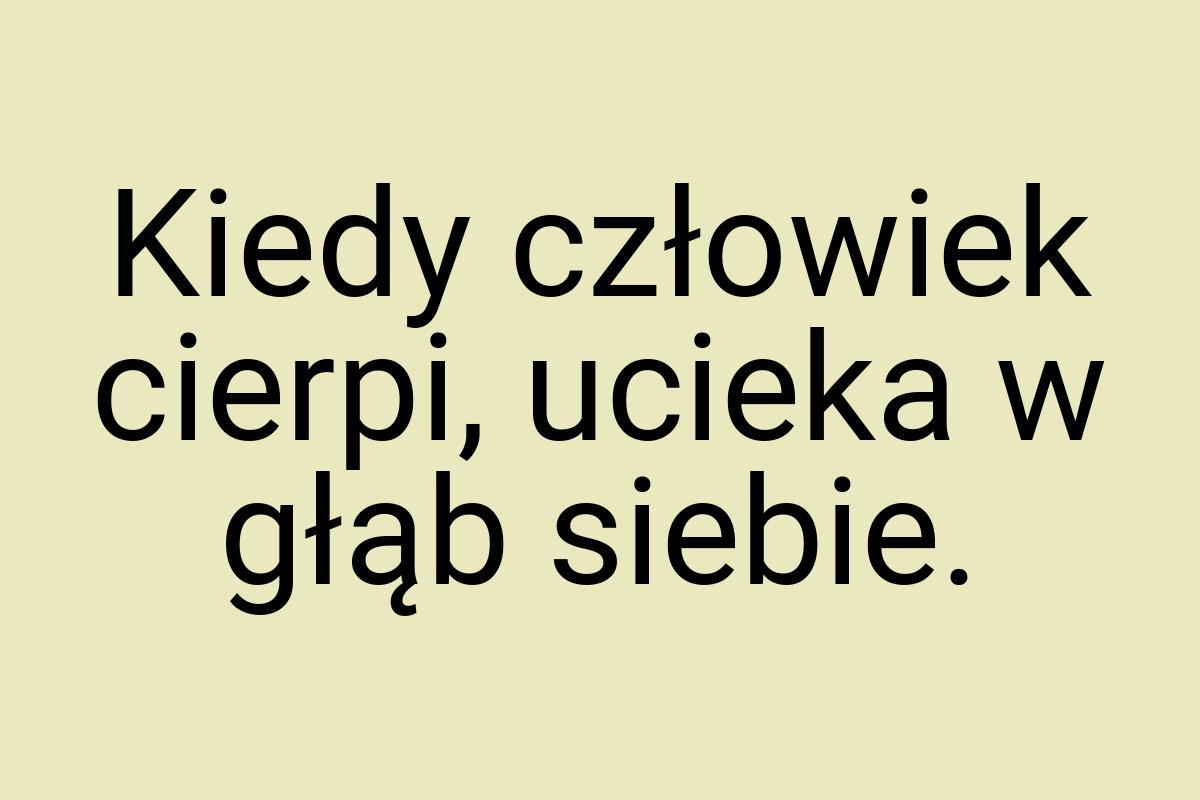 Kiedy człowiek cierpi, ucieka w głąb siebie