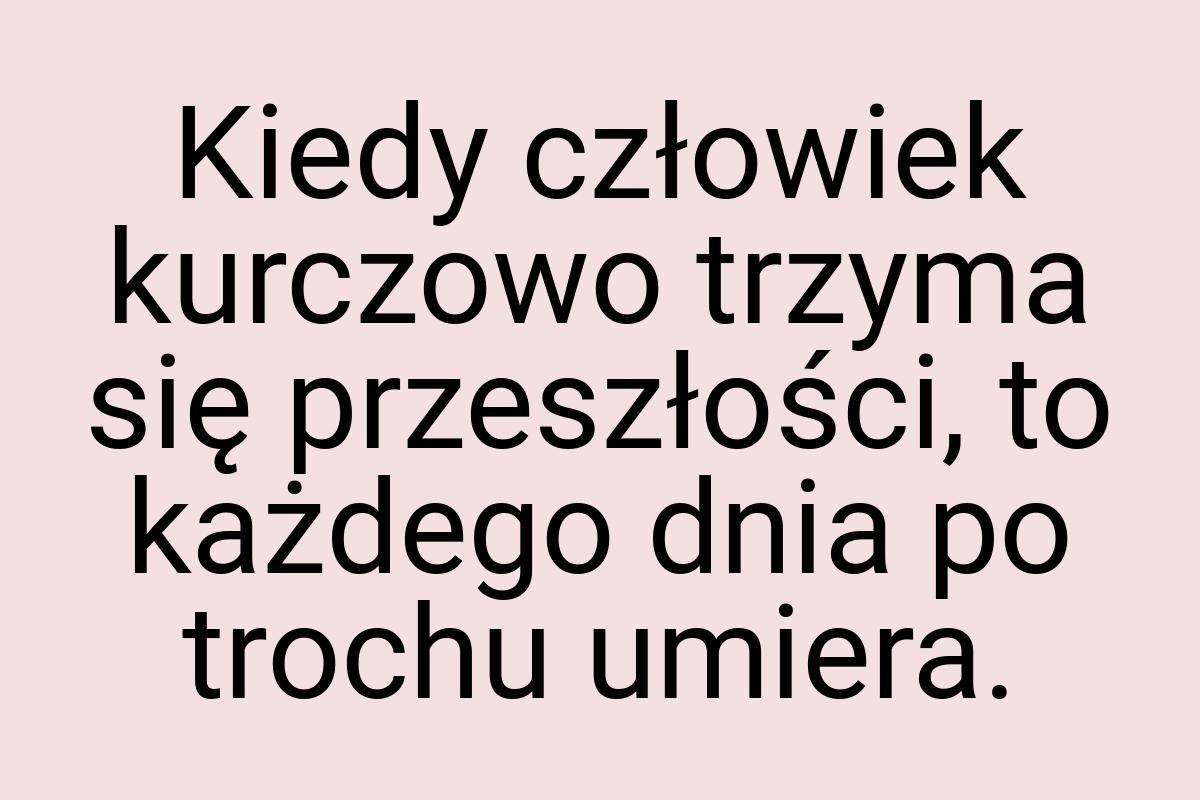 Kiedy człowiek kurczowo trzyma się przeszłości, to każdego