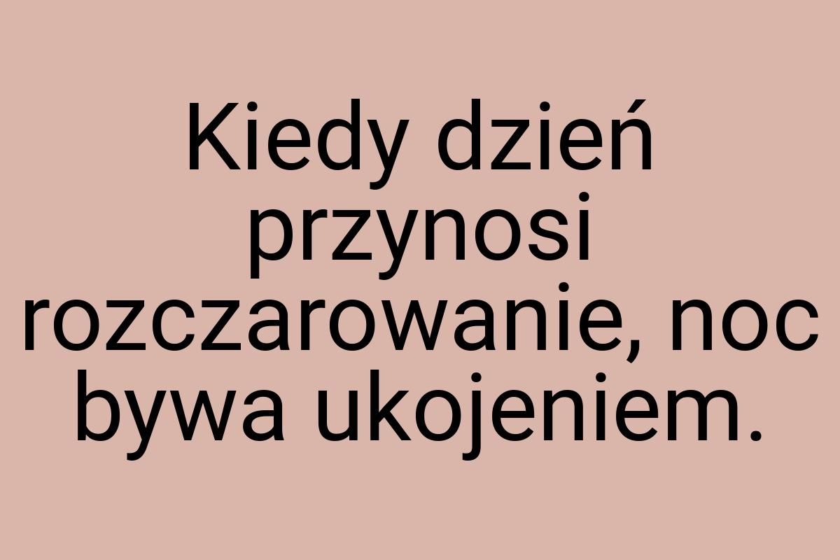 Kiedy dzień przynosi rozczarowanie, noc bywa ukojeniem