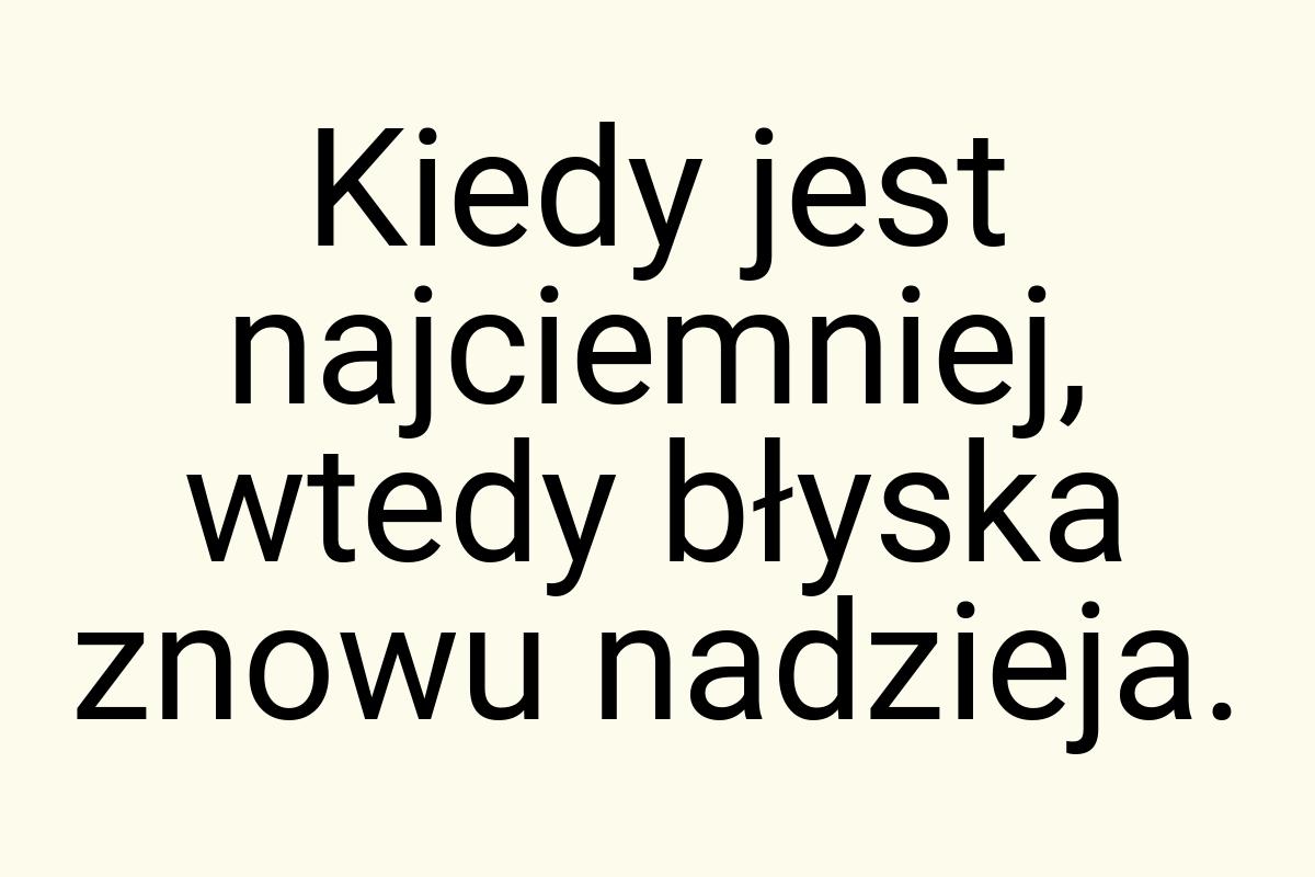 Kiedy jest najciemniej, wtedy błyska znowu nadzieja