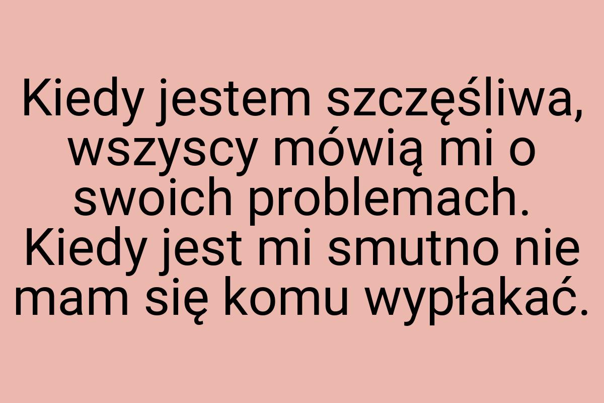 Kiedy jestem szczęśliwa, wszyscy mówią mi o swoich