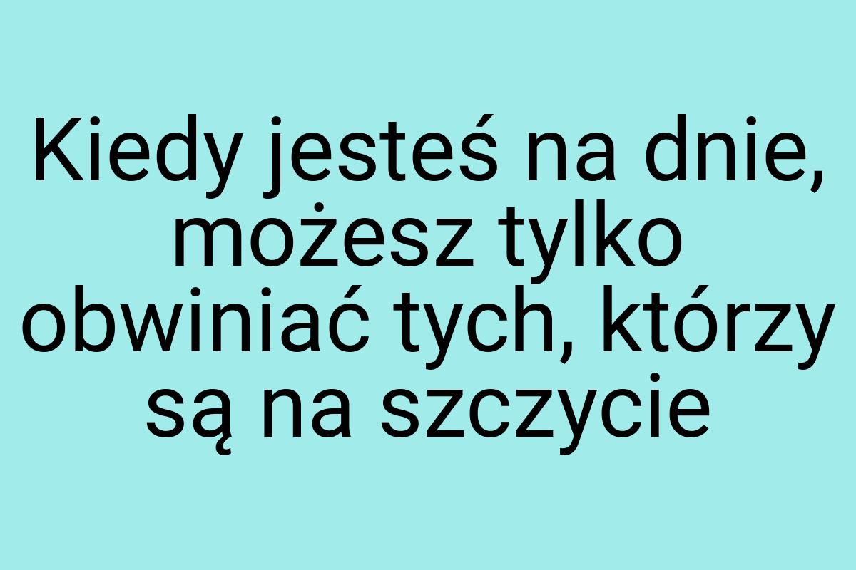 Kiedy jesteś na dnie, możesz tylko obwiniać tych, którzy są