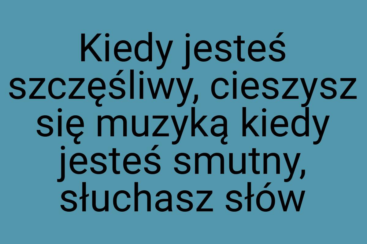 Kiedy jesteś szczęśliwy, cieszysz się muzyką kiedy jesteś