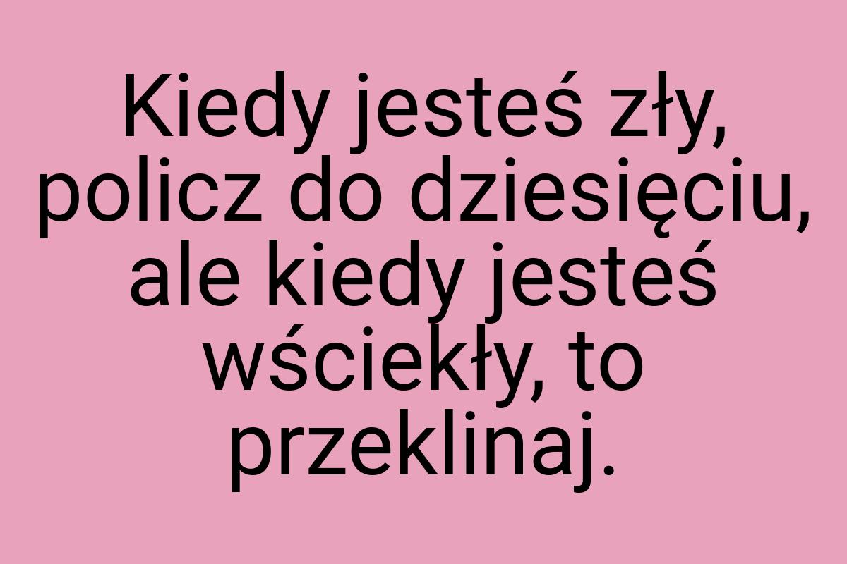 Kiedy jesteś zły, policz do dziesięciu, ale kiedy jesteś