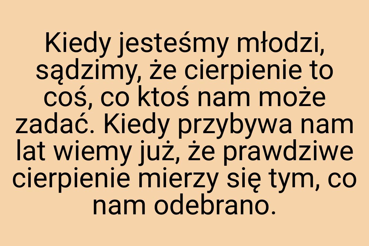 Kiedy jesteśmy młodzi, sądzimy, że cierpienie to coś, co