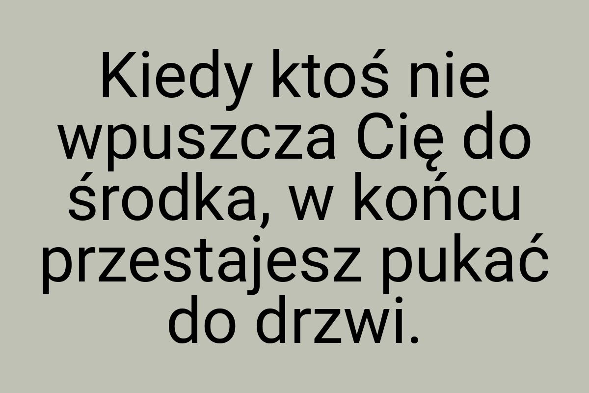 Kiedy ktoś nie wpuszcza Cię do środka, w końcu przestajesz