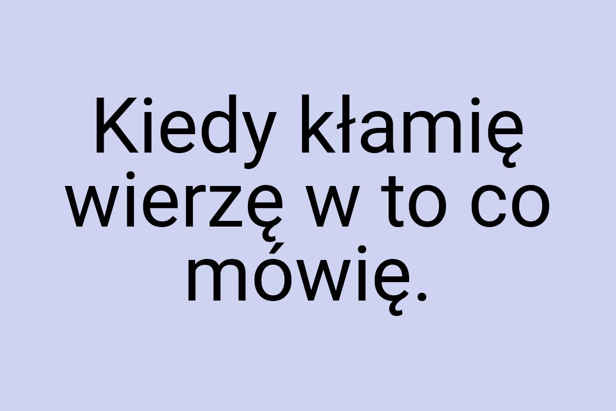 Kiedy kłamię wierzę w to co mówię