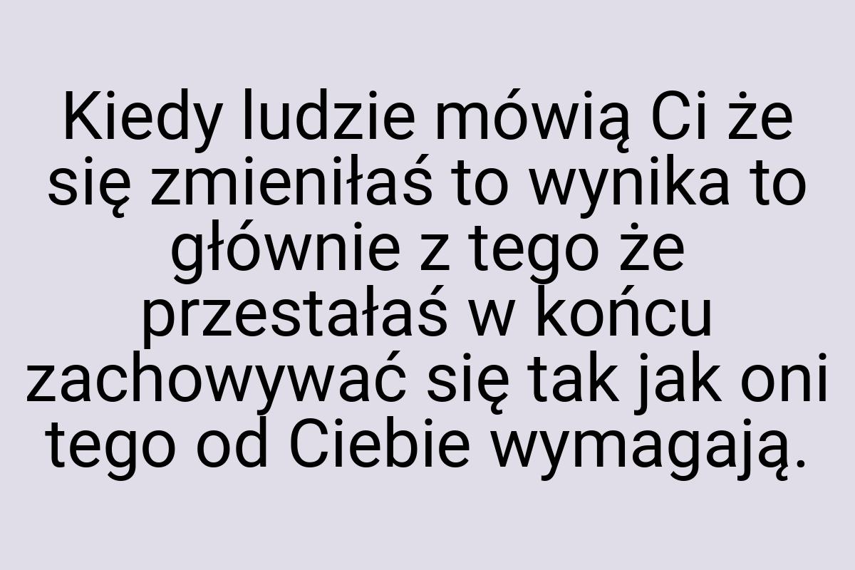 Kiedy ludzie mówią Ci że się zmieniłaś to wynika to głównie