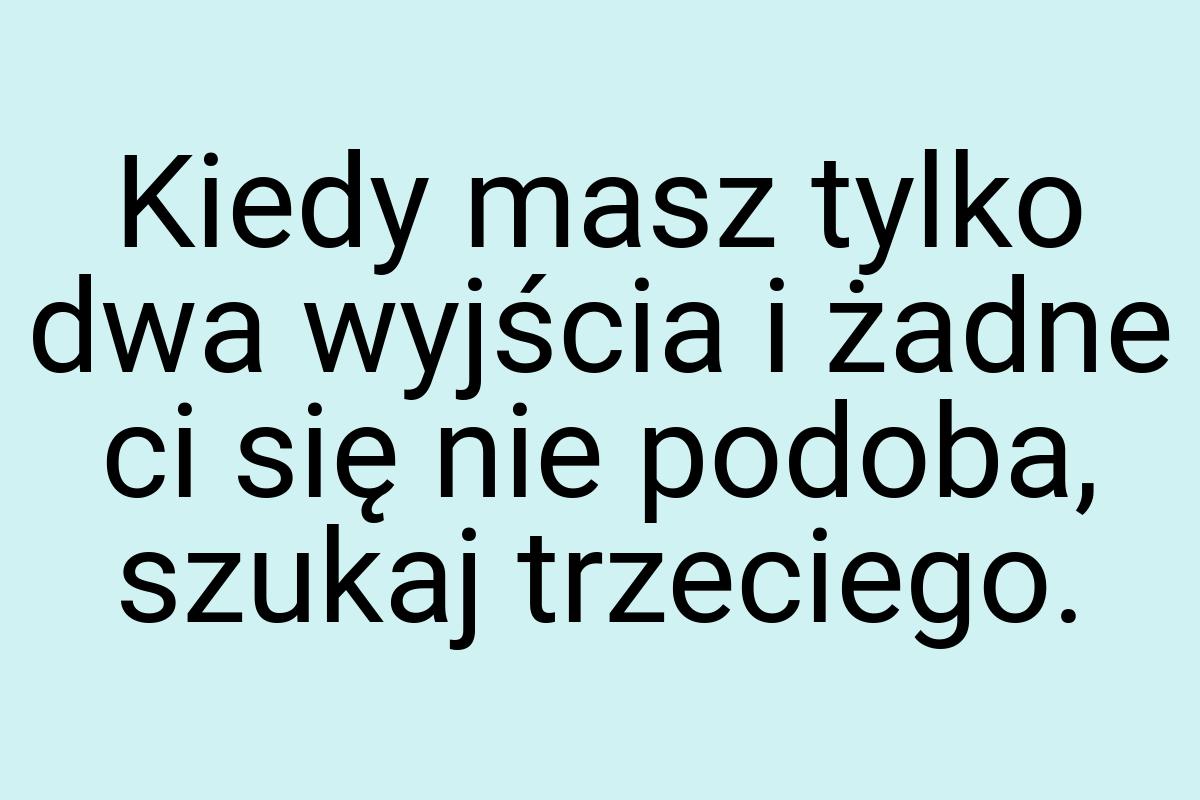 Kiedy masz tylko dwa wyjścia i żadne ci się nie podoba