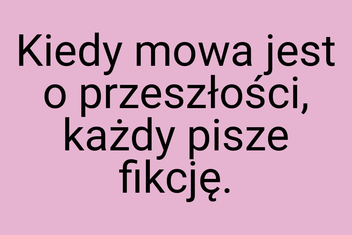 Kiedy mowa jest o przeszłości, każdy pisze fikcję