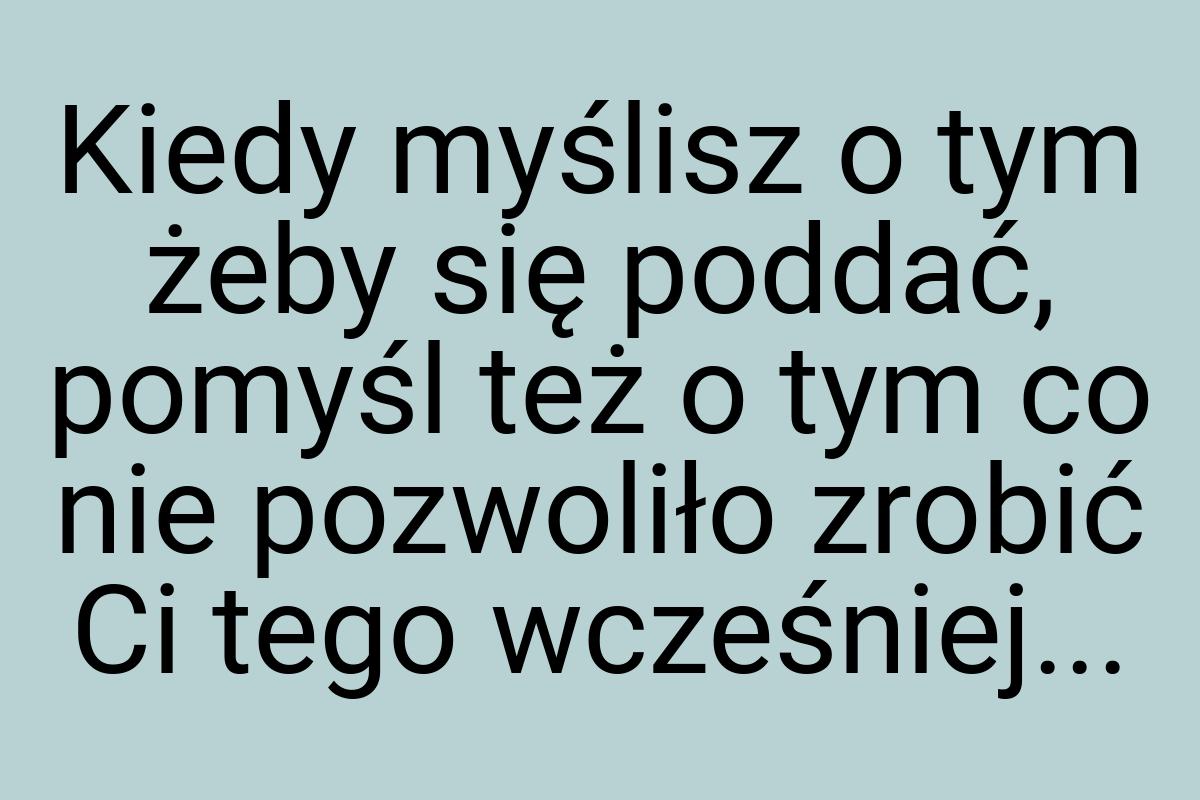 Kiedy myślisz o tym żeby się poddać, pomyśl też o tym co