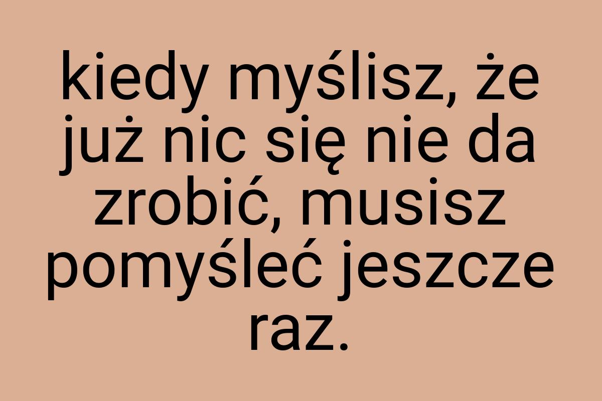 Kiedy myślisz, że już nic się nie da zrobić, musisz