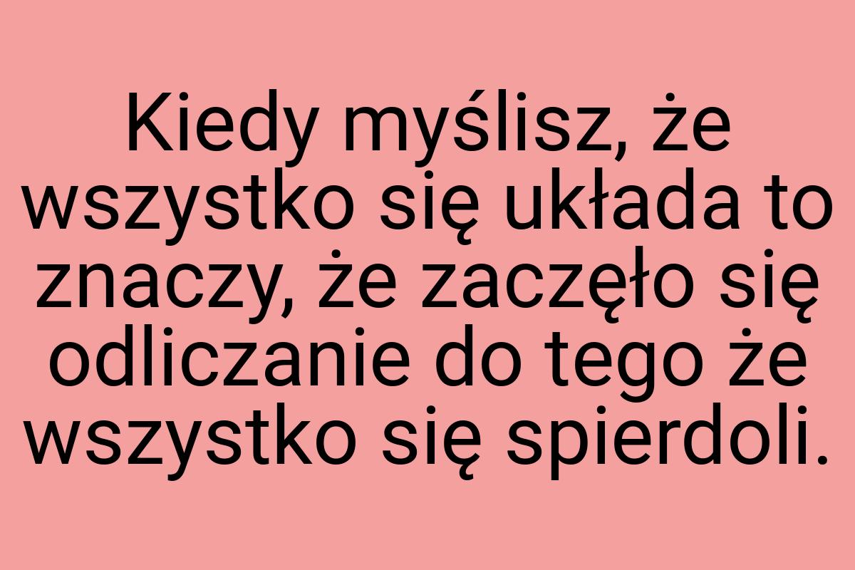 Kiedy myślisz, że wszystko się układa to znaczy, że zaczęło