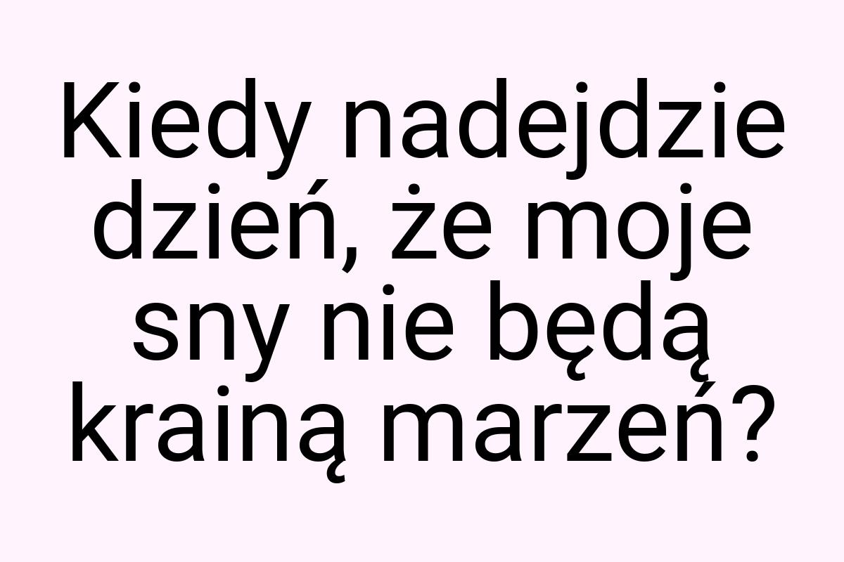 Kiedy nadejdzie dzień, że moje sny nie będą krainą marzeń