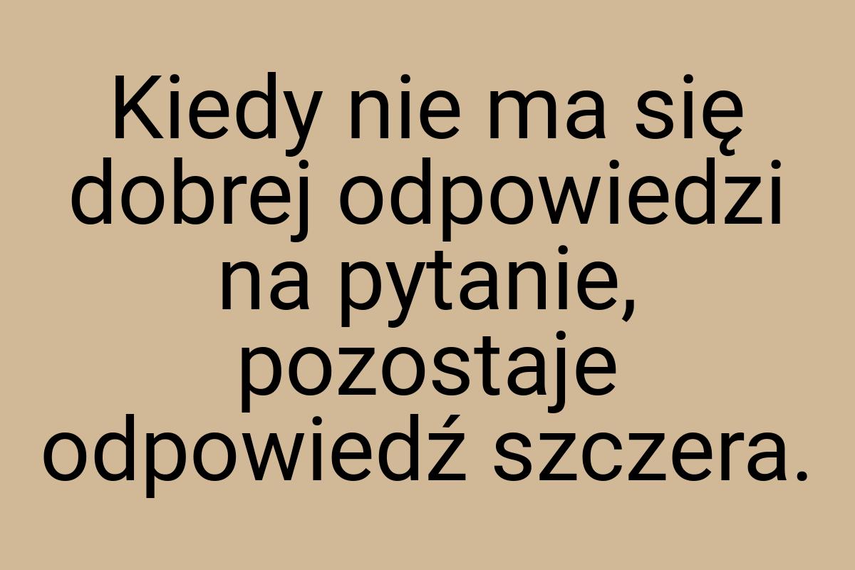 Kiedy nie ma się dobrej odpowiedzi na pytanie, pozostaje