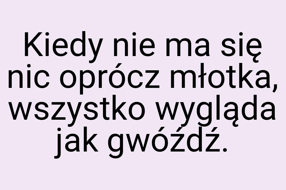 Kiedy nie ma się nic oprócz młotka, wszystko wygląda jak